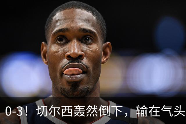 0-3！切尔西轰然倒下，输在气头上，以前捧得高，现在摔得重